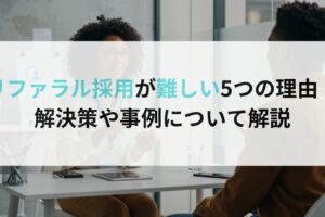 リファラル採用が難しい5つの理由｜解決策や事例について解説